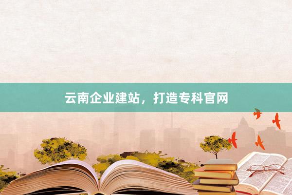 云南企业建站，打造专科官网