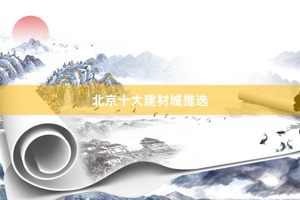 北京十大建材城推选