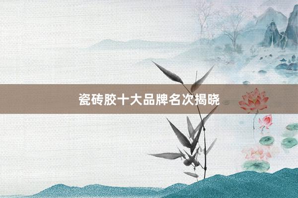 瓷砖胶十大品牌名次揭晓