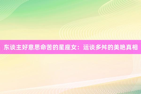 东谈主好意思命苦的星座女：运谈多舛的美艳真相