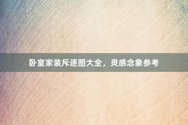卧室家装斥逐图大全，灵感念象参考