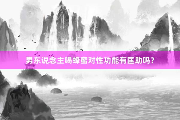 男东说念主喝蜂蜜对性功能有匡助吗？