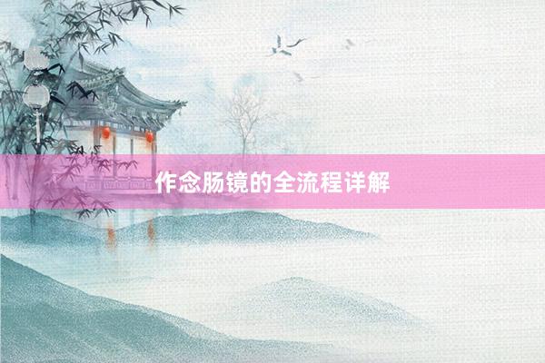 作念肠镜的全流程详解