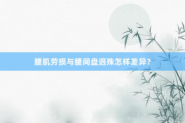 腰肌劳损与腰间盘迥殊怎样差异？