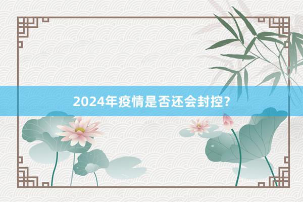 2024年疫情是否还会封控？