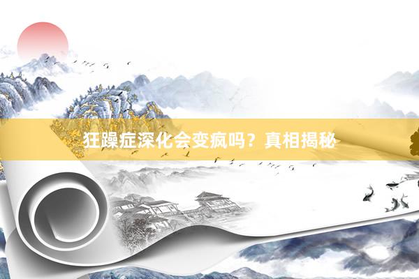 狂躁症深化会变疯吗？真相揭秘