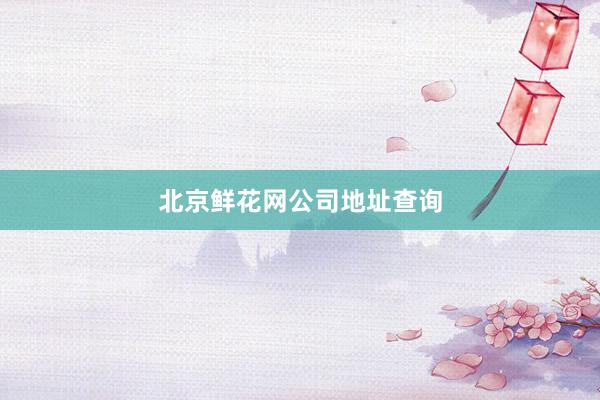 北京鲜花网公司地址查询