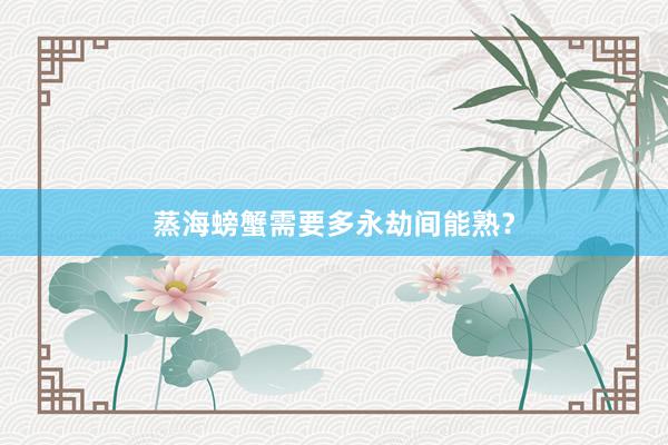 蒸海螃蟹需要多永劫间能熟？