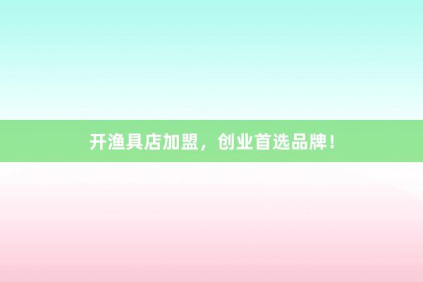 开渔具店加盟，创业首选品牌！