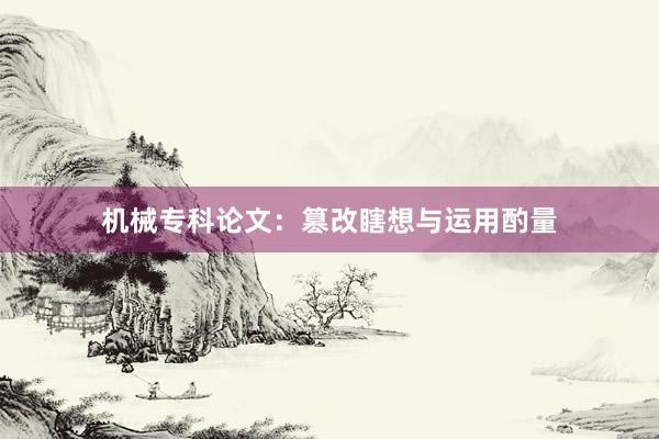 机械专科论文:篡改瞎想与运用酌量